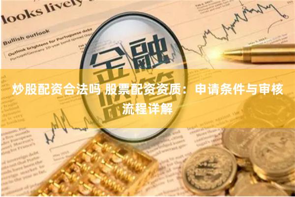 炒股配资合法吗 股票配资资质：申请条件与审核流程详解