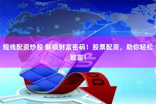短线配资炒股 解锁财富密码！股票配资，助你轻松致富！