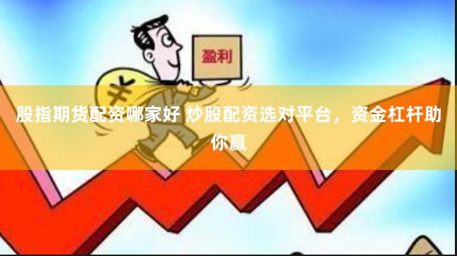 股指期货配资哪家好 炒股配资选对平台，资金杠杆助你赢