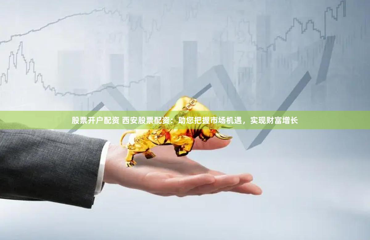 股票开户配资 西安股票配资：助您把握市场机遇，实现财富增长