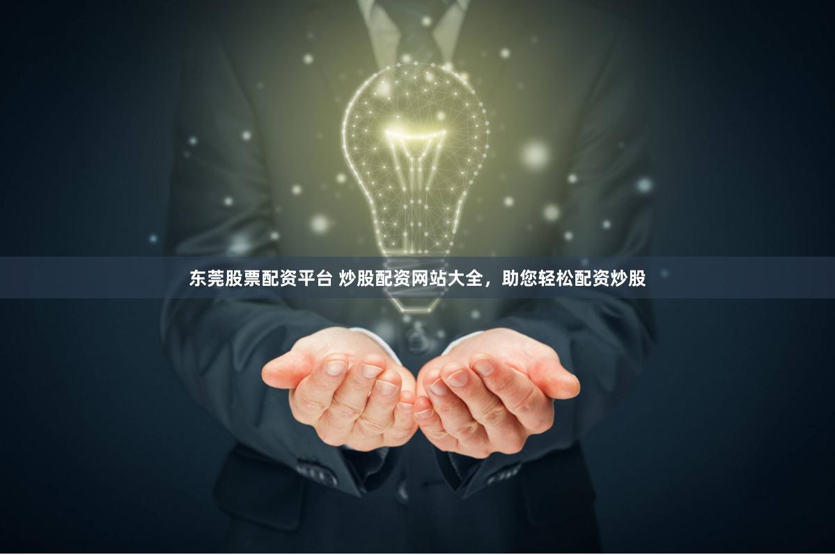 东莞股票配资平台 炒股配资网站大全，助您轻松配资炒股