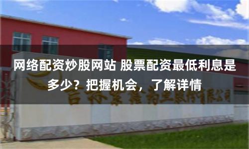 网络配资炒股网站 股票配资最低利息是多少？把握机会，了解详情