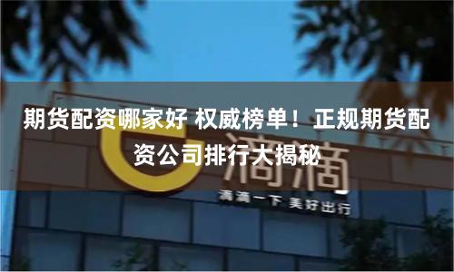 期货配资哪家好 权威榜单！正规期货配资公司排行大揭秘