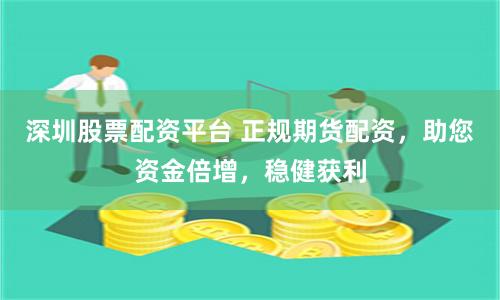 深圳股票配资平台 正规期货配资，助您资金倍增，稳健获利
