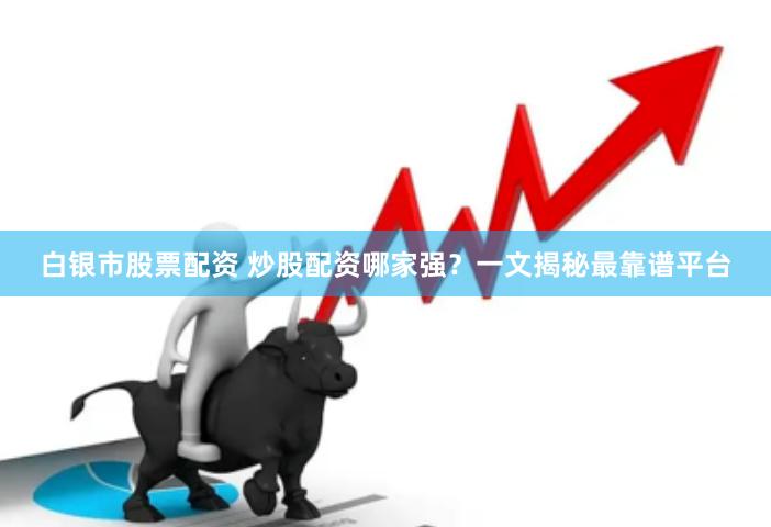 白银市股票配资 炒股配资哪家强？一文揭秘最靠谱平台