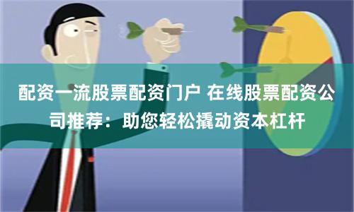 配资一流股票配资门户 在线股票配资公司推荐：助您轻松撬动资本杠杆