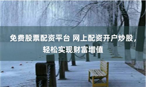 免费股票配资平台 网上配资开户炒股，轻松实现财富增值