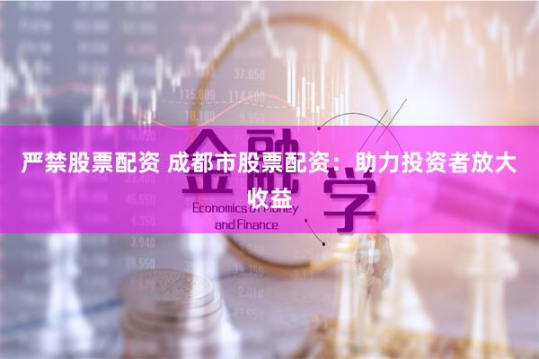 严禁股票配资 成都市股票配资：助力投资者放大收益