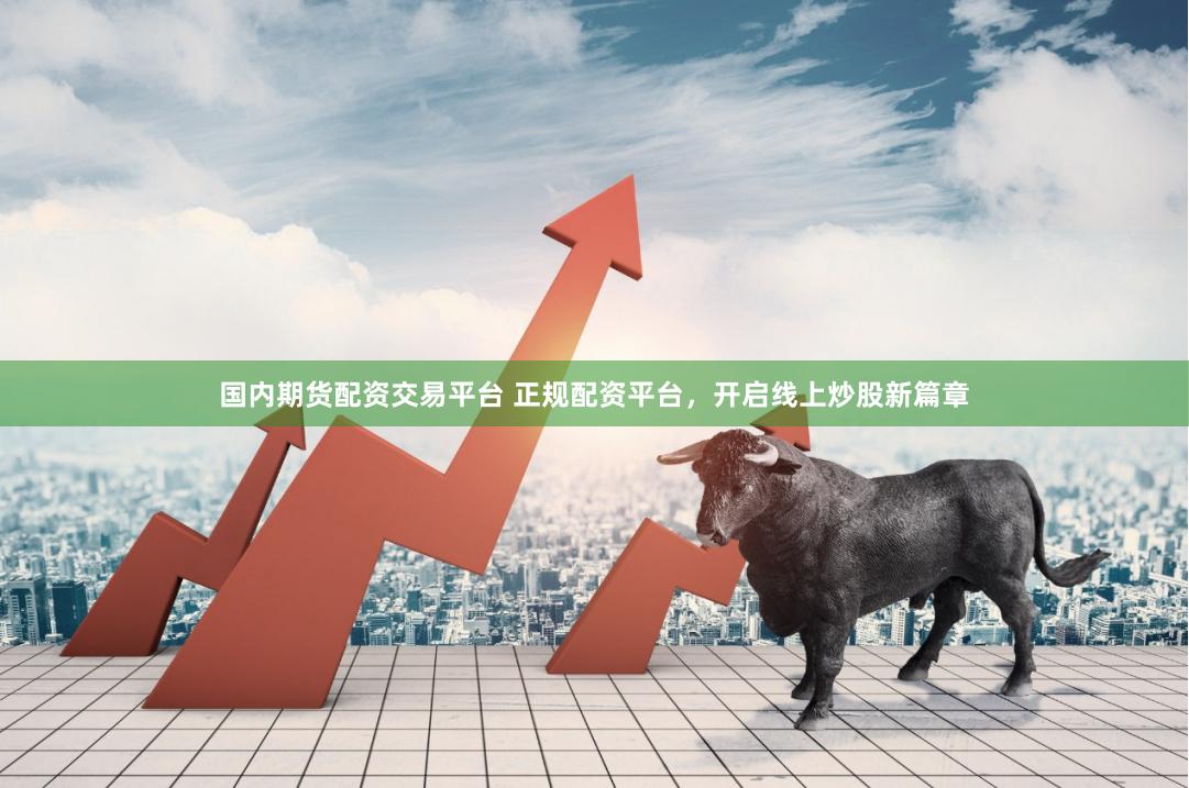 国内期货配资交易平台 正规配资平台，开启线上炒股新篇章