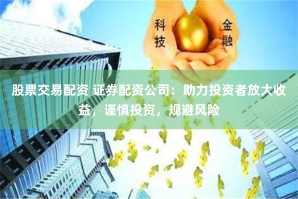 股票交易配资 证券配资公司：助力投资者放大收益，谨慎投资，规避风险