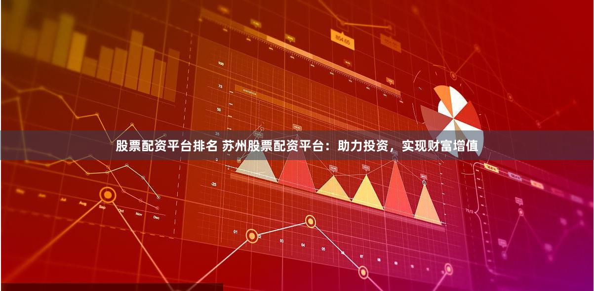 股票配资平台排名 苏州股票配资平台：助力投资，实现财富增值