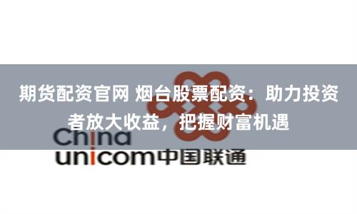 期货配资官网 烟台股票配资：助力投资者放大收益，把握财富机遇