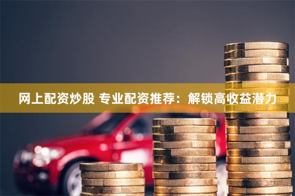 网上配资炒股 专业配资推荐：解锁高收益潜力