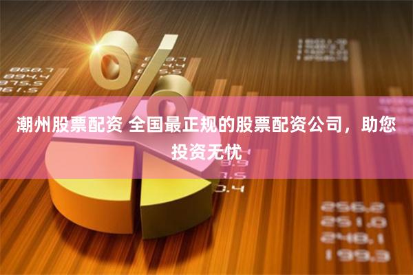 潮州股票配资 全国最正规的股票配资公司，助您投资无忧
