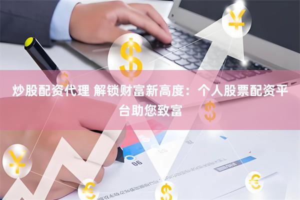炒股配资代理 解锁财富新高度：个人股票配资平台助您致富