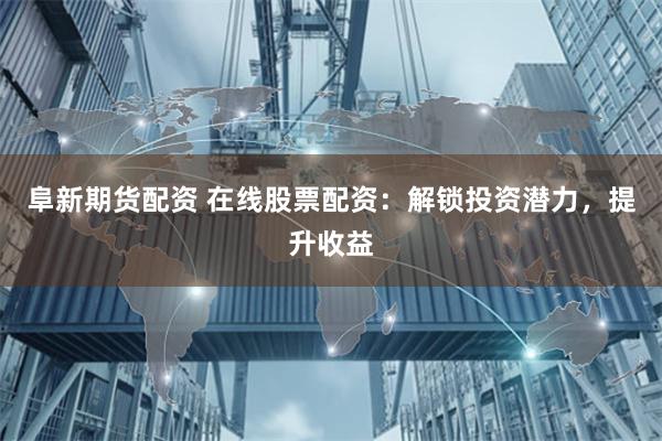 阜新期货配资 在线股票配资：解锁投资潜力，提升收益