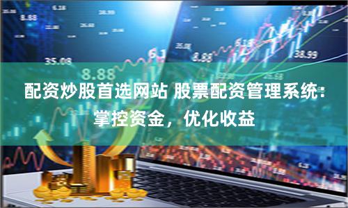 配资炒股首选网站 股票配资管理系统：掌控资金，优化收益