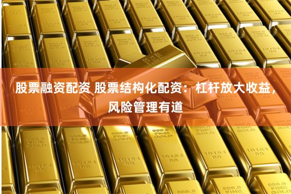 股票融资配资 股票结构化配资：杠杆放大收益，风险管理有道