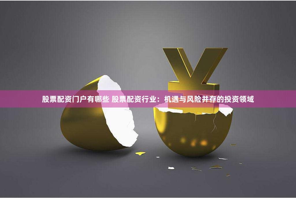 股票配资门户有哪些 股票配资行业：机遇与风险并存的投资领域
