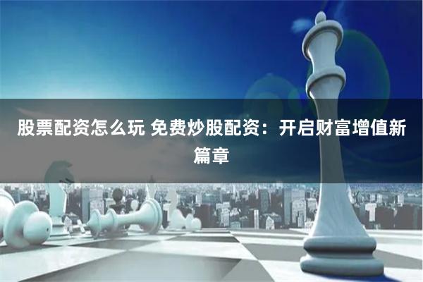 股票配资怎么玩 免费炒股配资：开启财富增值新篇章