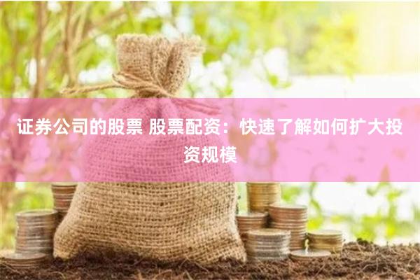 证券公司的股票 股票配资：快速了解如何扩大投资规模