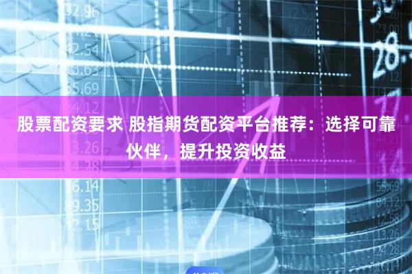 股票配资要求 股指期货配资平台推荐：选择可靠伙伴，提升投资收益
