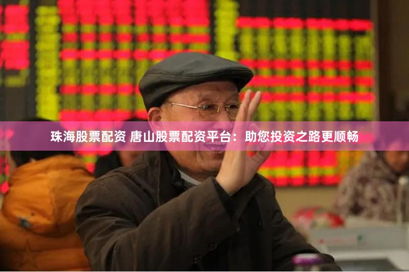珠海股票配资 唐山股票配资平台：助您投资之路更顺畅