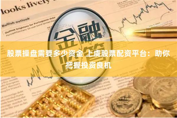 股票操盘需要多少资金 上虞股票配资平台：助你把握投资良机