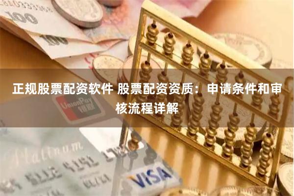 正规股票配资软件 股票配资资质：申请条件和审核流程详解