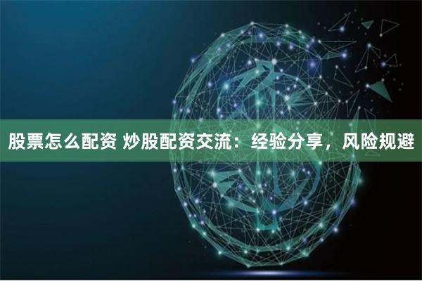 股票怎么配资 炒股配资交流：经验分享，风险规避