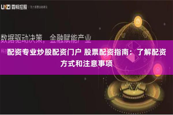 配资专业炒股配资门户 股票配资指南：了解配资方式和注意事项