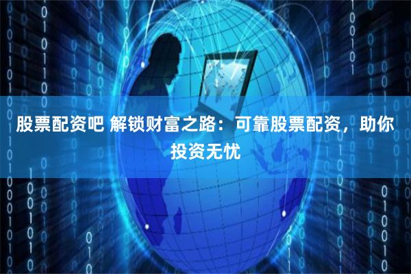 股票配资吧 解锁财富之路：可靠股票配资，助你投资无忧