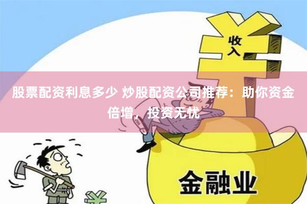 股票配资利息多少 炒股配资公司推荐：助你资金倍增，投资无忧
