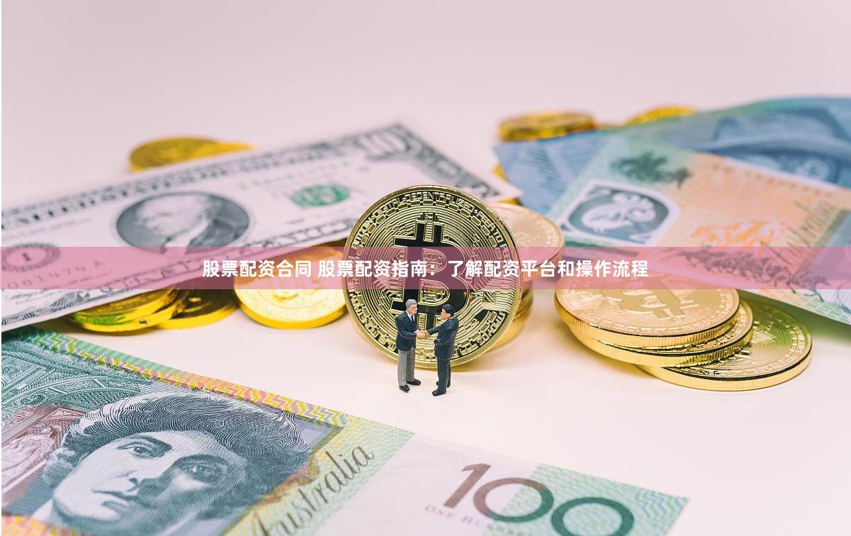 股票配资合同 股票配资指南：了解配资平台和操作流程