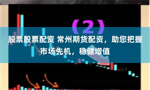 股票股票配资 常州期货配资，助您把握市场先机，稳健增值