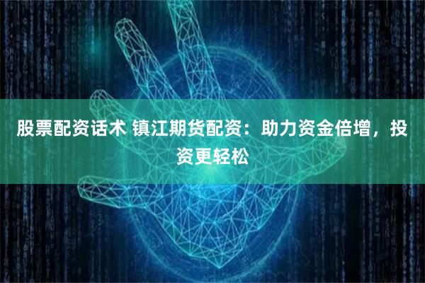 股票配资话术 镇江期货配资：助力资金倍增，投资更轻松
