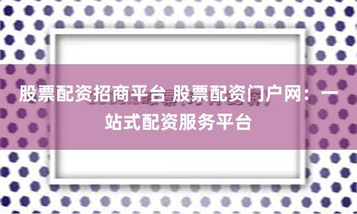 股票配资招商平台 股票配资门户网：一站式配资服务平台