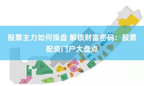 股票主力如何操盘 解锁财富密码：股票配资门户大盘点