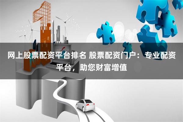 网上股票配资平台排名 股票配资门户:专业配资平台,助您财富增值