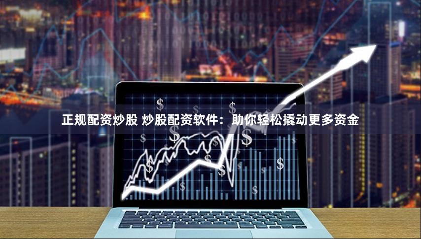正规配资炒股 炒股配资软件：助你轻松撬动更多资金