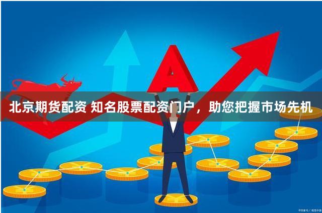 北京期货配资 知名股票配资门户，助您把握市场先机