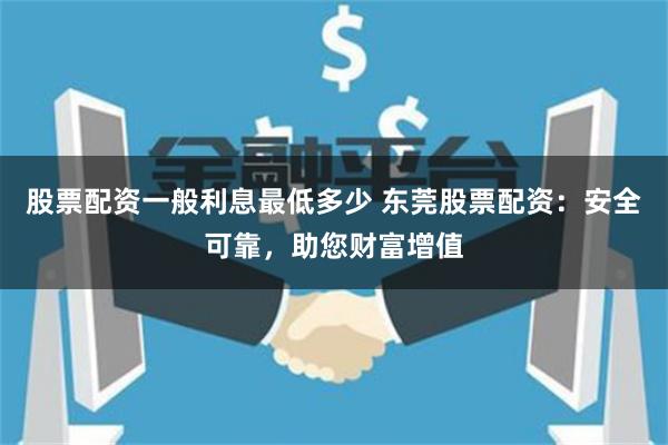 股票配资一般利息最低多少 东莞股票配资：安全可靠，助您财富增值
