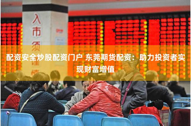 配资安全炒股配资门户 东莞期货配资：助力投资者实现财富增值