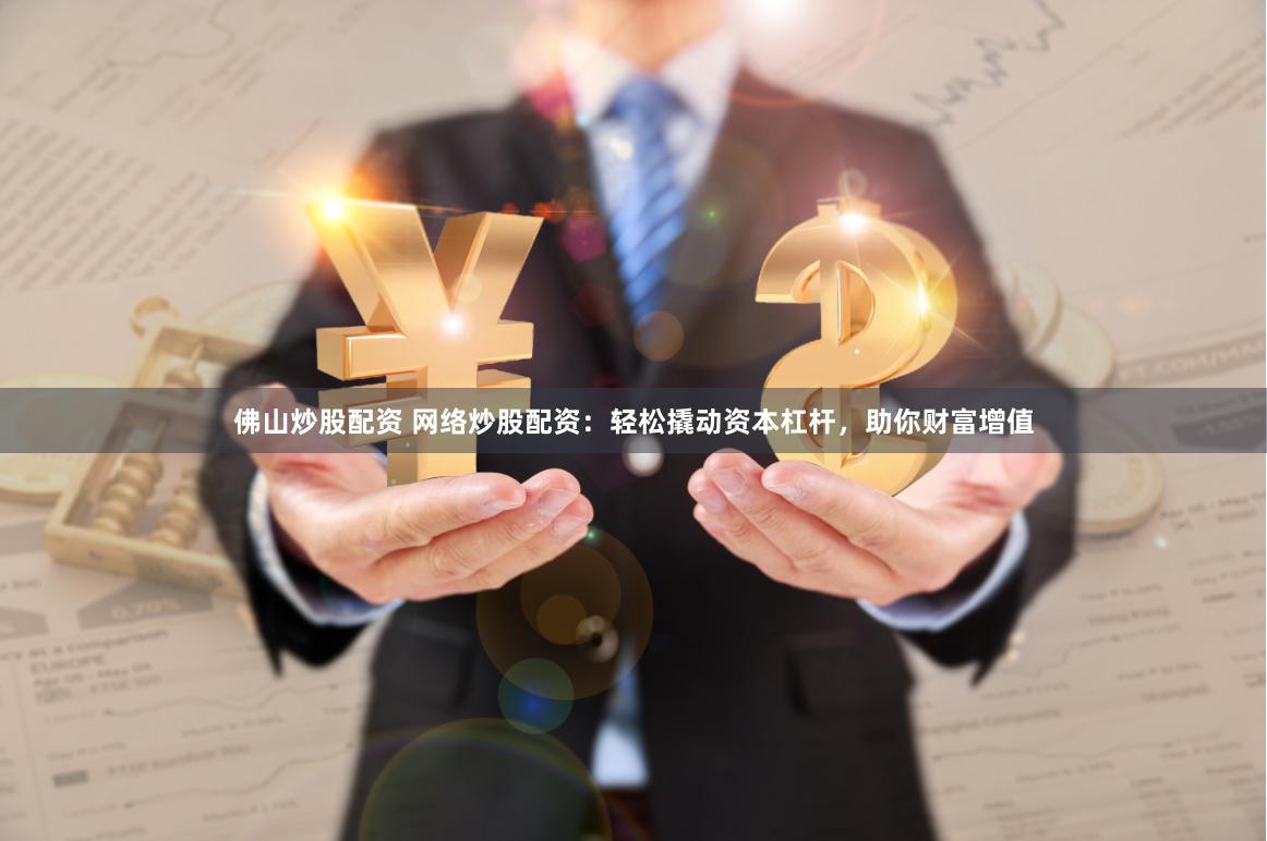 佛山炒股配资 网络炒股配资：轻松撬动资本杠杆，助你财富增值