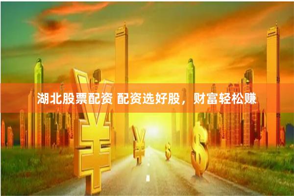 湖北股票配资 配资选好股，财富轻松赚