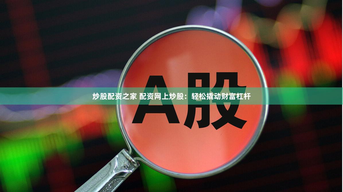 炒股配资之家 配资网上炒股：轻松撬动财富杠杆