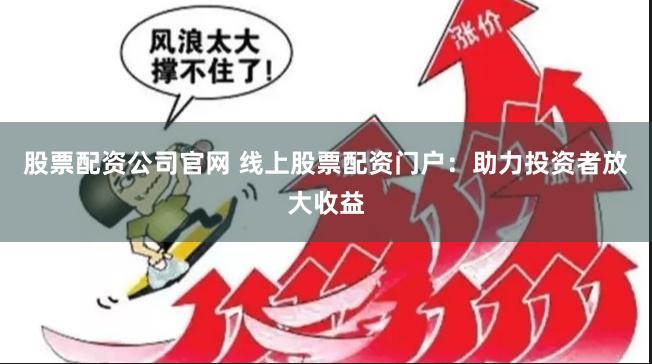 股票配资公司官网 线上股票配资门户：助力投资者放大收益