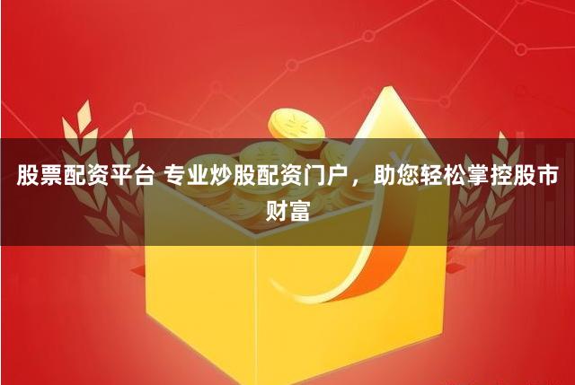 股票配资平台 专业炒股配资门户，助您轻松掌控股市财富