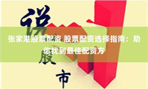 张家港股票配资 股票配资选择指南：助你找到最佳配资方