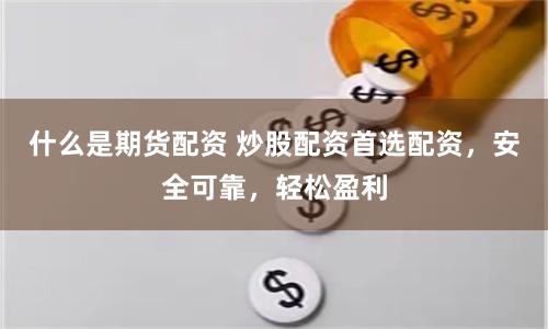 什么是期货配资 炒股配资首选配资，安全可靠，轻松盈利